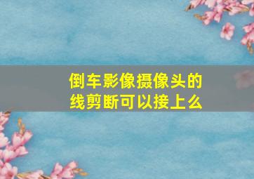 倒车影像摄像头的线剪断可以接上么