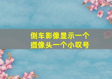 倒车影像显示一个摄像头一个小叹号