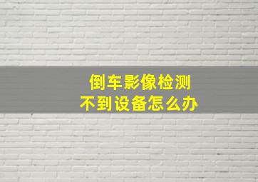 倒车影像检测不到设备怎么办