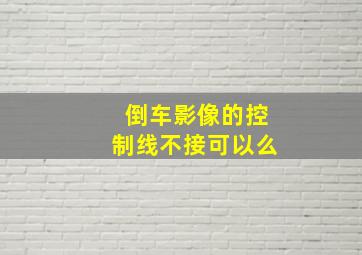 倒车影像的控制线不接可以么