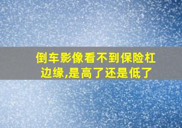 倒车影像看不到保险杠边缘,是高了还是低了