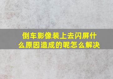 倒车影像装上去闪屏什么原因造成的呢怎么解决