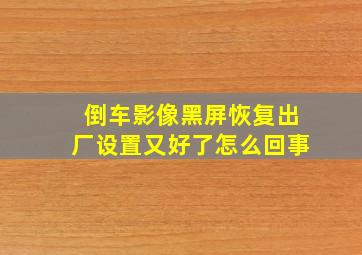 倒车影像黑屏恢复出厂设置又好了怎么回事