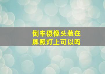 倒车摄像头装在牌照灯上可以吗