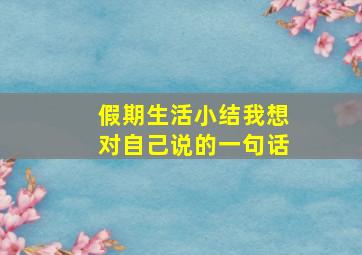 假期生活小结我想对自己说的一句话