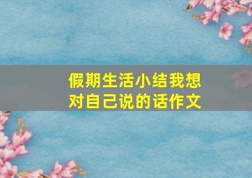 假期生活小结我想对自己说的话作文