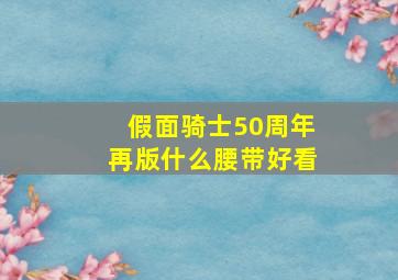 假面骑士50周年再版什么腰带好看