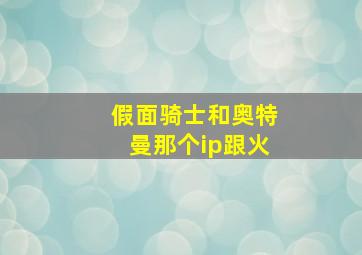 假面骑士和奥特曼那个ip跟火