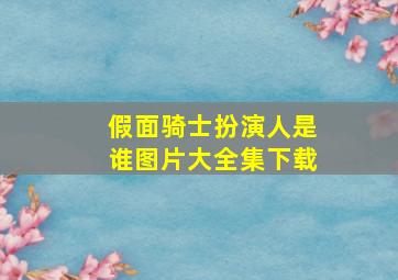 假面骑士扮演人是谁图片大全集下载