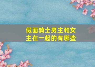 假面骑士男主和女主在一起的有哪些