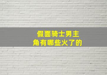 假面骑士男主角有哪些火了的