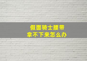 假面骑士腰带拿不下来怎么办