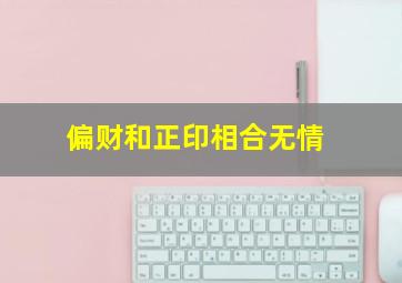 偏财和正印相合无情