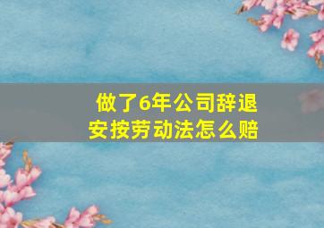 做了6年公司辞退安按劳动法怎么赔