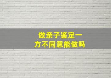 做亲子鉴定一方不同意能做吗