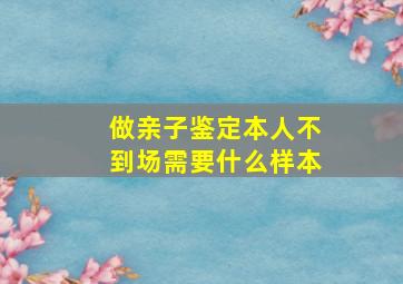 做亲子鉴定本人不到场需要什么样本