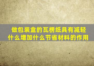 做包装盒的瓦楞纸具有减轻什么增加什么节省材料的作用