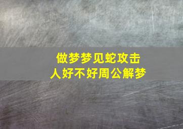 做梦梦见蛇攻击人好不好周公解梦