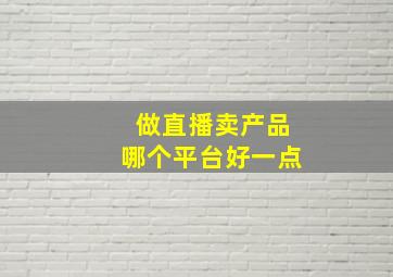 做直播卖产品哪个平台好一点