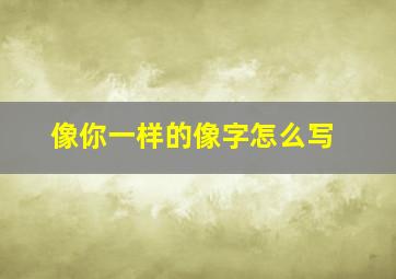 像你一样的像字怎么写