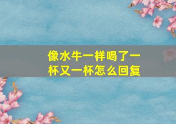 像水牛一样喝了一杯又一杯怎么回复