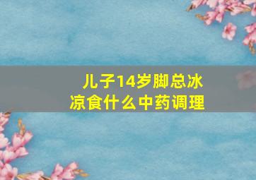 儿子14岁脚总冰凉食什么中药调理