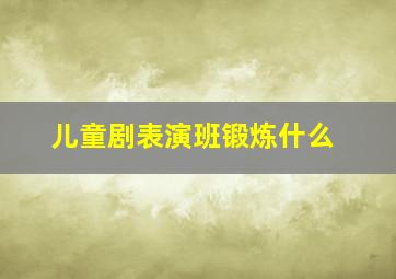 儿童剧表演班锻炼什么