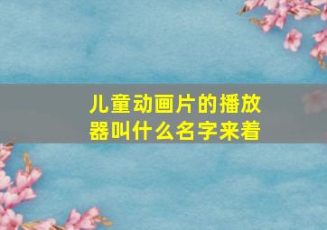 儿童动画片的播放器叫什么名字来着