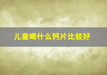 儿童喝什么钙片比较好