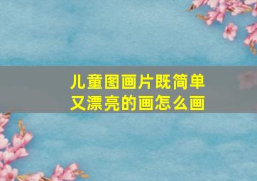 儿童图画片既简单又漂亮的画怎么画