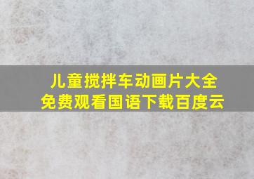 儿童搅拌车动画片大全免费观看国语下载百度云