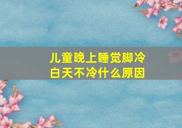 儿童晚上睡觉脚冷白天不冷什么原因