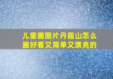 儿童画图片丹霞山怎么画好看又简单又漂亮的