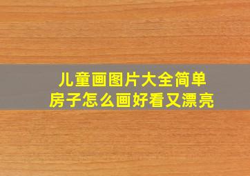 儿童画图片大全简单房子怎么画好看又漂亮