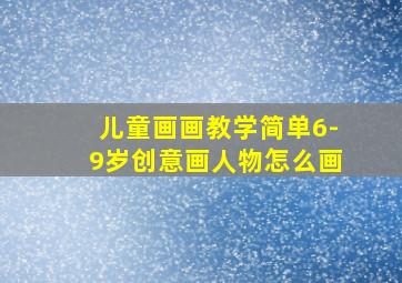 儿童画画教学简单6-9岁创意画人物怎么画