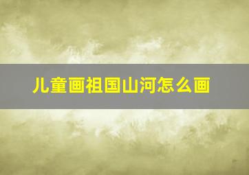 儿童画祖国山河怎么画