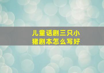 儿童话剧三只小猪剧本怎么写好