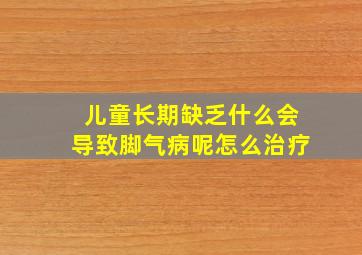 儿童长期缺乏什么会导致脚气病呢怎么治疗