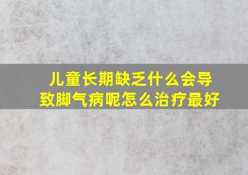 儿童长期缺乏什么会导致脚气病呢怎么治疗最好