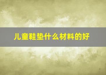 儿童鞋垫什么材料的好