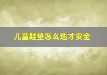 儿童鞋垫怎么选才安全