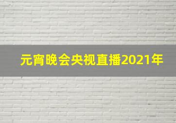 元宵晚会央视直播2021年