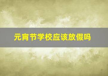 元宵节学校应该放假吗