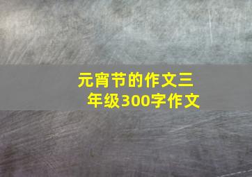 元宵节的作文三年级300字作文