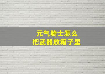 元气骑士怎么把武器放箱子里