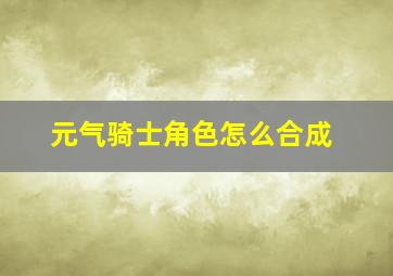 元气骑士角色怎么合成