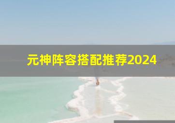 元神阵容搭配推荐2024