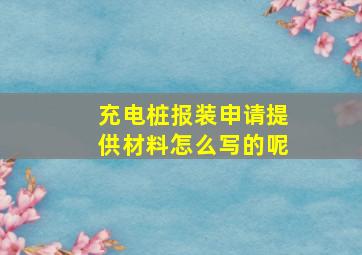 充电桩报装申请提供材料怎么写的呢