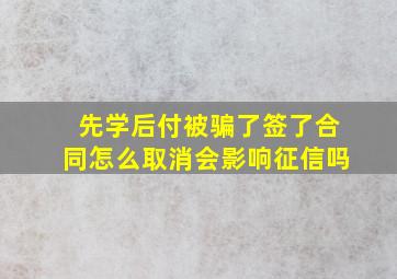 先学后付被骗了签了合同怎么取消会影响征信吗