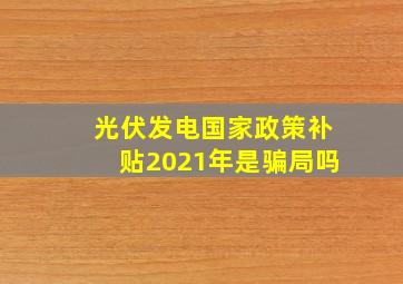 光伏发电国家政策补贴2021年是骗局吗